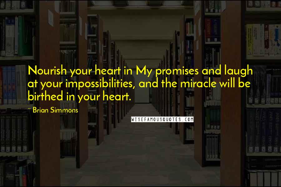 Brian Simmons Quotes: Nourish your heart in My promises and laugh at your impossibilities, and the miracle will be birthed in your heart.