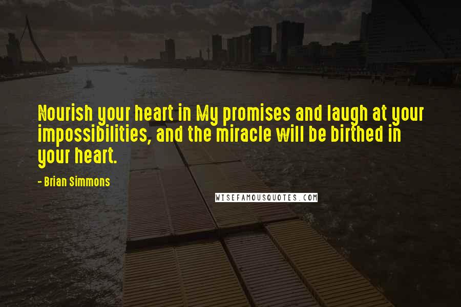 Brian Simmons Quotes: Nourish your heart in My promises and laugh at your impossibilities, and the miracle will be birthed in your heart.