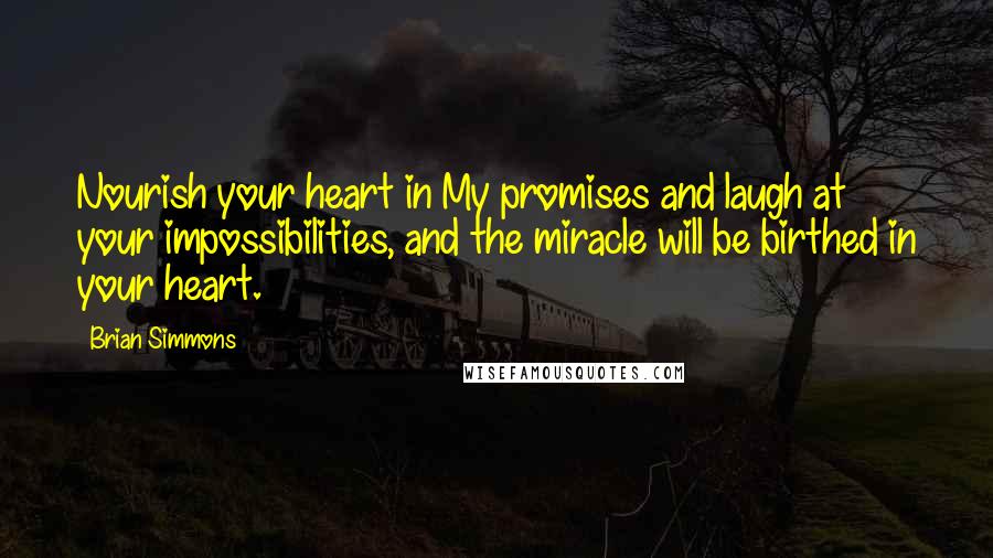 Brian Simmons Quotes: Nourish your heart in My promises and laugh at your impossibilities, and the miracle will be birthed in your heart.