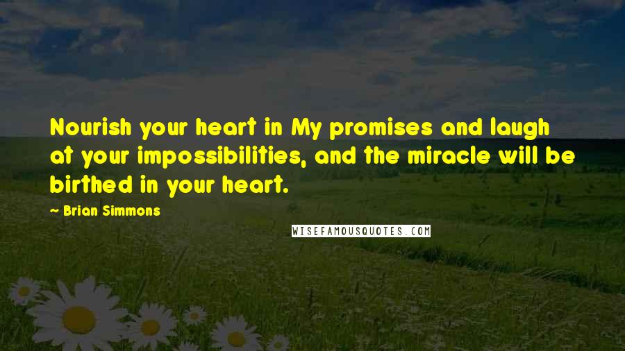 Brian Simmons Quotes: Nourish your heart in My promises and laugh at your impossibilities, and the miracle will be birthed in your heart.