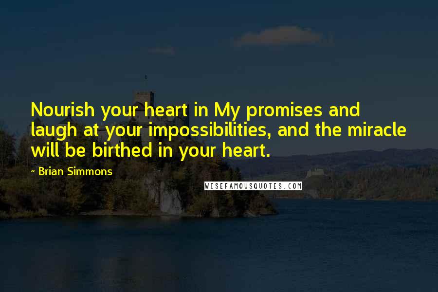 Brian Simmons Quotes: Nourish your heart in My promises and laugh at your impossibilities, and the miracle will be birthed in your heart.