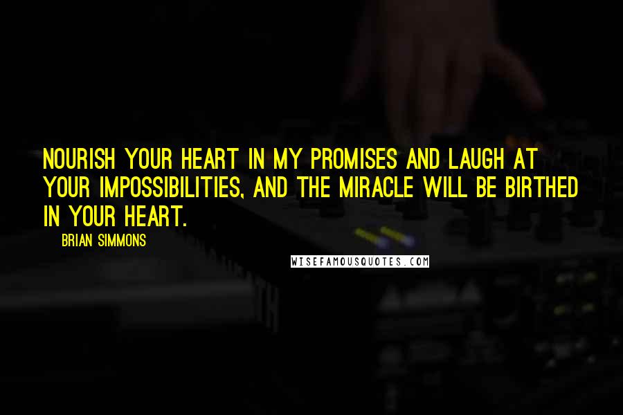 Brian Simmons Quotes: Nourish your heart in My promises and laugh at your impossibilities, and the miracle will be birthed in your heart.