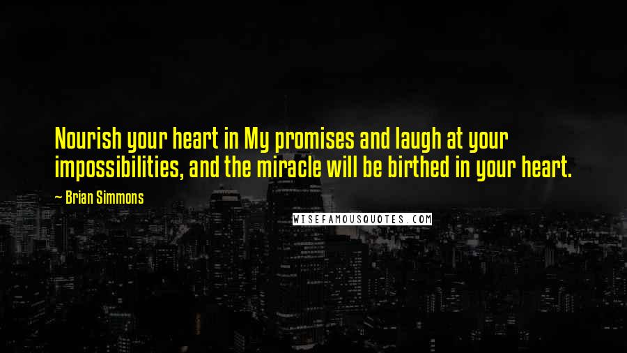 Brian Simmons Quotes: Nourish your heart in My promises and laugh at your impossibilities, and the miracle will be birthed in your heart.