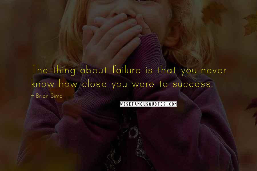 Brian Simo Quotes: The thing about failure is that you never know how close you were to success.