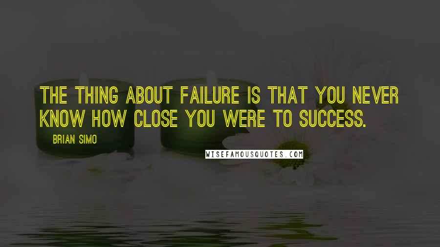 Brian Simo Quotes: The thing about failure is that you never know how close you were to success.