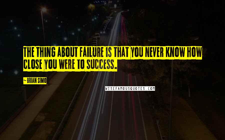 Brian Simo Quotes: The thing about failure is that you never know how close you were to success.