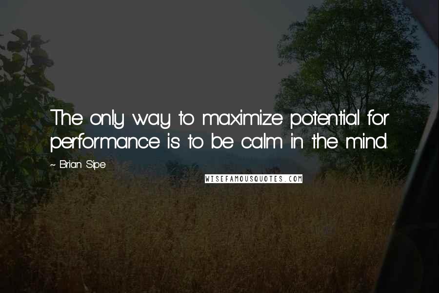 Brian Sipe Quotes: The only way to maximize potential for performance is to be calm in the mind.