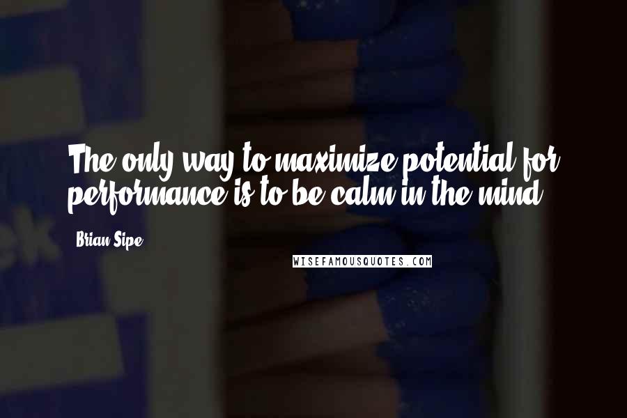 Brian Sipe Quotes: The only way to maximize potential for performance is to be calm in the mind.