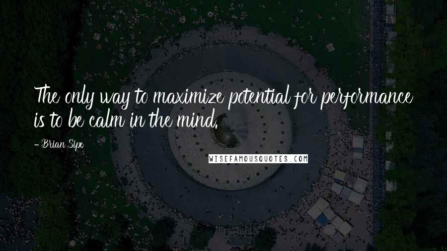 Brian Sipe Quotes: The only way to maximize potential for performance is to be calm in the mind.