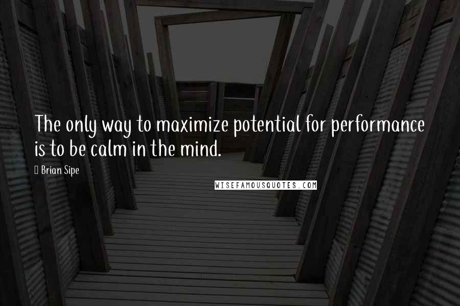 Brian Sipe Quotes: The only way to maximize potential for performance is to be calm in the mind.