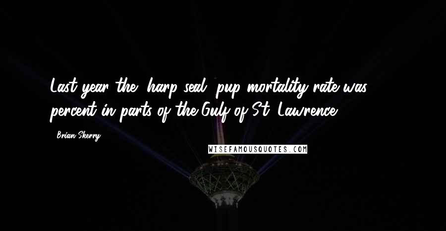 Brian Skerry Quotes: Last year the [harp seal] pup mortality rate was 100 percent in parts of the Gulf of St. Lawrence.