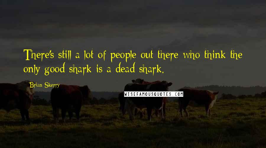 Brian Skerry Quotes: There's still a lot of people out there who think the only good shark is a dead shark.