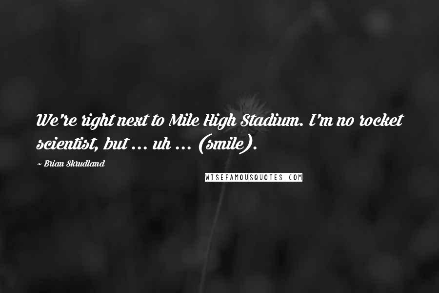 Brian Skrudland Quotes: We're right next to Mile High Stadium. I'm no rocket scientist, but ... uh ... (smile).