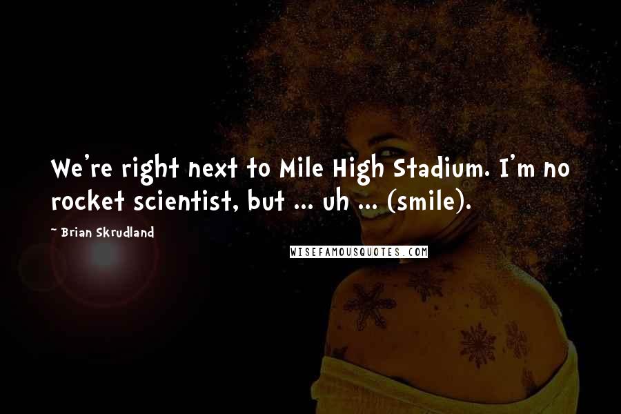 Brian Skrudland Quotes: We're right next to Mile High Stadium. I'm no rocket scientist, but ... uh ... (smile).