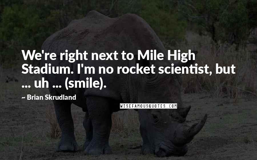 Brian Skrudland Quotes: We're right next to Mile High Stadium. I'm no rocket scientist, but ... uh ... (smile).