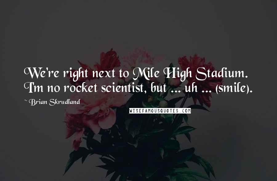 Brian Skrudland Quotes: We're right next to Mile High Stadium. I'm no rocket scientist, but ... uh ... (smile).