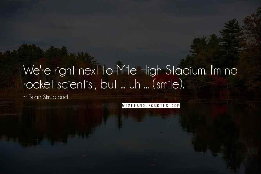 Brian Skrudland Quotes: We're right next to Mile High Stadium. I'm no rocket scientist, but ... uh ... (smile).