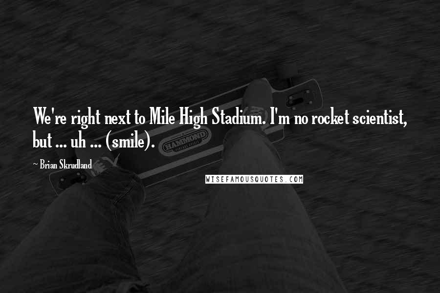 Brian Skrudland Quotes: We're right next to Mile High Stadium. I'm no rocket scientist, but ... uh ... (smile).