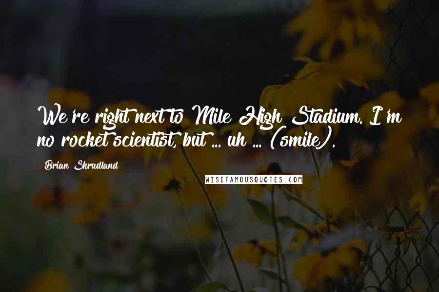 Brian Skrudland Quotes: We're right next to Mile High Stadium. I'm no rocket scientist, but ... uh ... (smile).