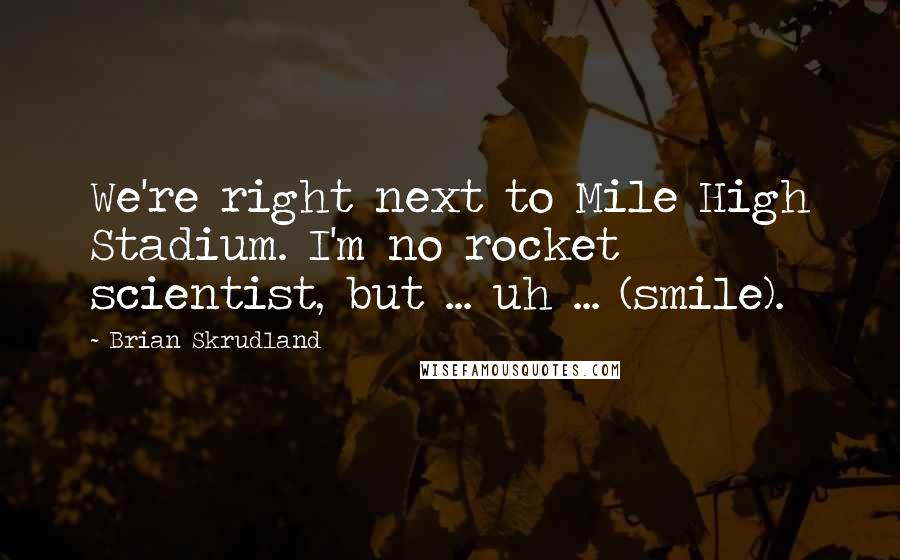 Brian Skrudland Quotes: We're right next to Mile High Stadium. I'm no rocket scientist, but ... uh ... (smile).