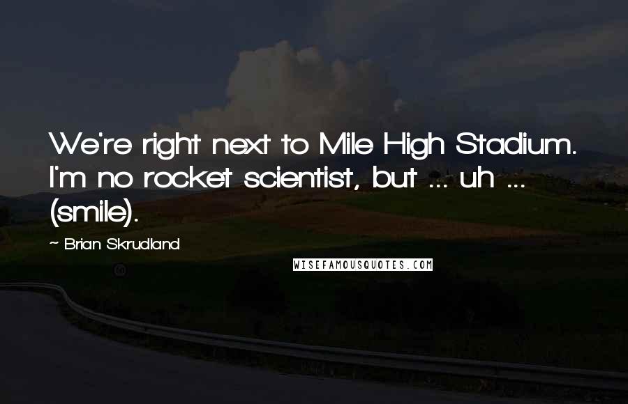 Brian Skrudland Quotes: We're right next to Mile High Stadium. I'm no rocket scientist, but ... uh ... (smile).