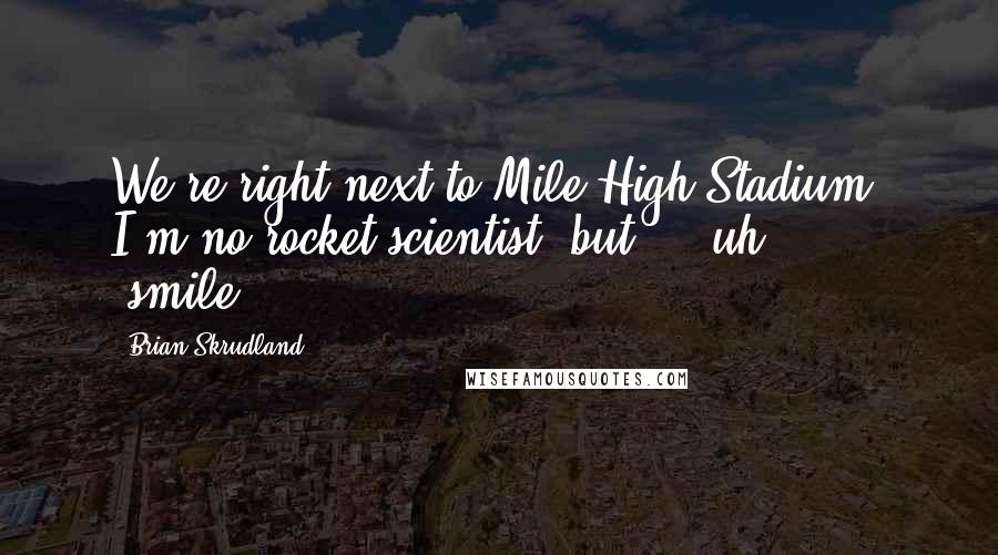 Brian Skrudland Quotes: We're right next to Mile High Stadium. I'm no rocket scientist, but ... uh ... (smile).