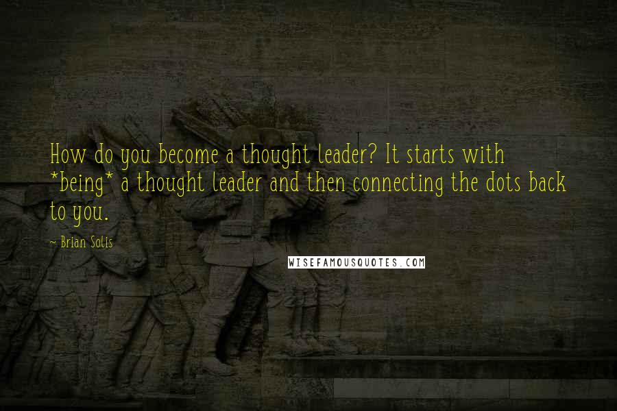 Brian Solis Quotes: How do you become a thought leader? It starts with *being* a thought leader and then connecting the dots back to you.