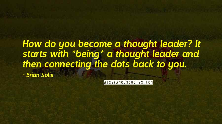 Brian Solis Quotes: How do you become a thought leader? It starts with *being* a thought leader and then connecting the dots back to you.