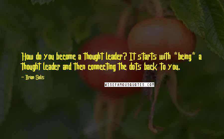 Brian Solis Quotes: How do you become a thought leader? It starts with *being* a thought leader and then connecting the dots back to you.