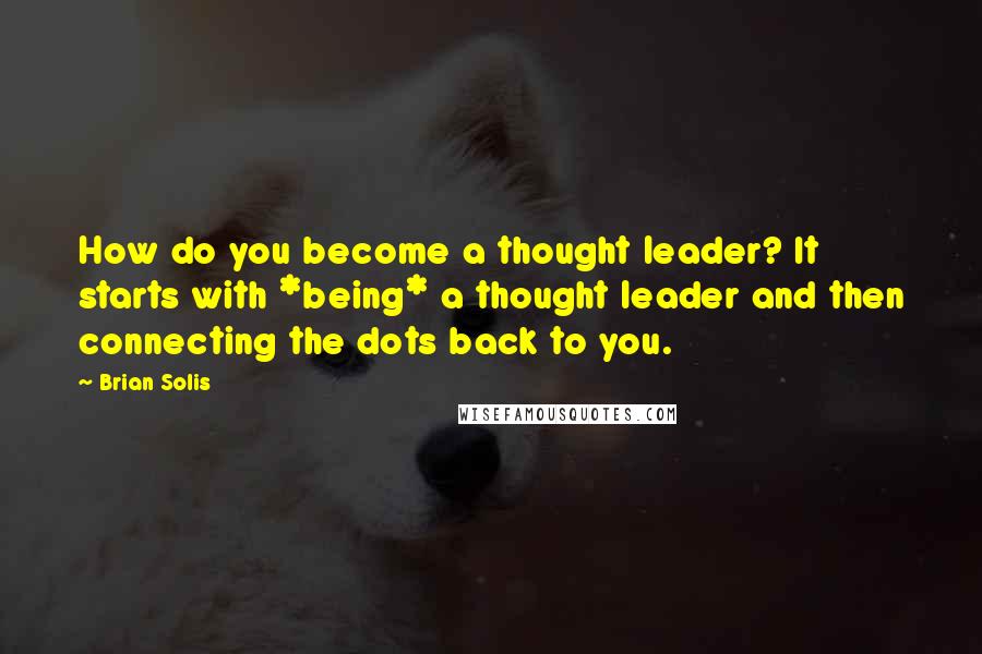 Brian Solis Quotes: How do you become a thought leader? It starts with *being* a thought leader and then connecting the dots back to you.