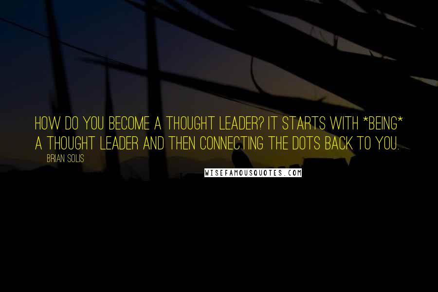 Brian Solis Quotes: How do you become a thought leader? It starts with *being* a thought leader and then connecting the dots back to you.