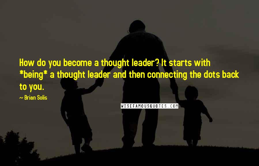 Brian Solis Quotes: How do you become a thought leader? It starts with *being* a thought leader and then connecting the dots back to you.