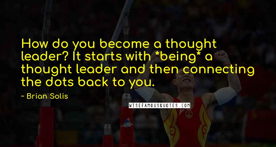 Brian Solis Quotes: How do you become a thought leader? It starts with *being* a thought leader and then connecting the dots back to you.