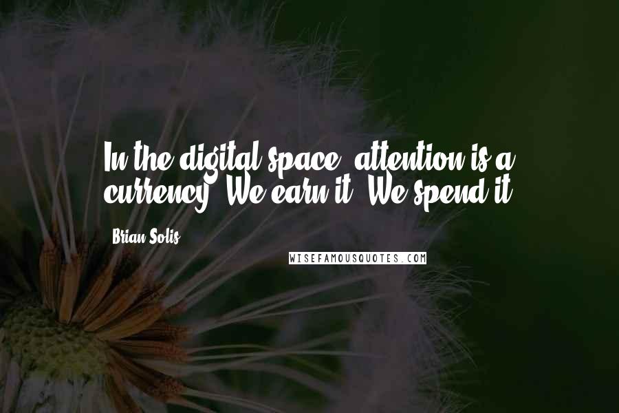 Brian Solis Quotes: In the digital space, attention is a currency. We earn it. We spend it