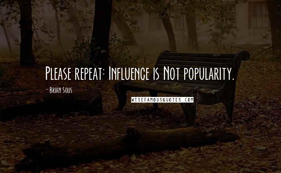 Brian Solis Quotes: Please repeat: Influence is Not popularity.