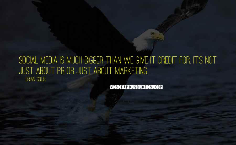 Brian Solis Quotes: Social Media is much bigger than we give it credit for. It's not just about PR or just about marketing.