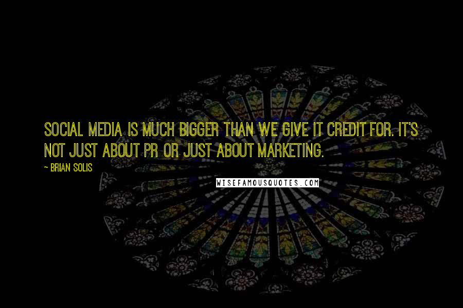 Brian Solis Quotes: Social Media is much bigger than we give it credit for. It's not just about PR or just about marketing.