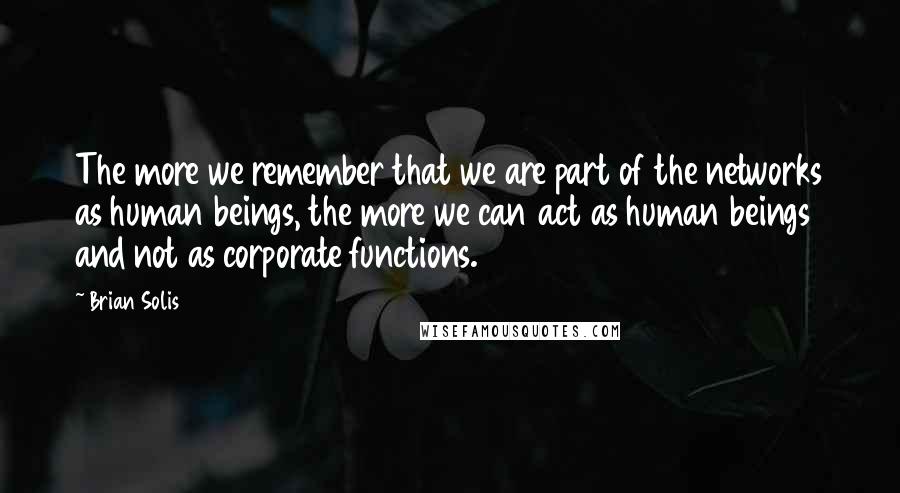 Brian Solis Quotes: The more we remember that we are part of the networks as human beings, the more we can act as human beings and not as corporate functions.