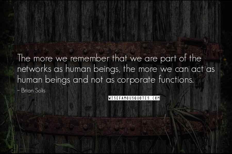 Brian Solis Quotes: The more we remember that we are part of the networks as human beings, the more we can act as human beings and not as corporate functions.
