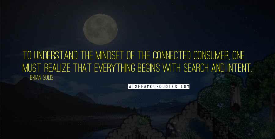Brian Solis Quotes: To understand the mindset of the connected consumer, one must realize that everything begins with search and intent.