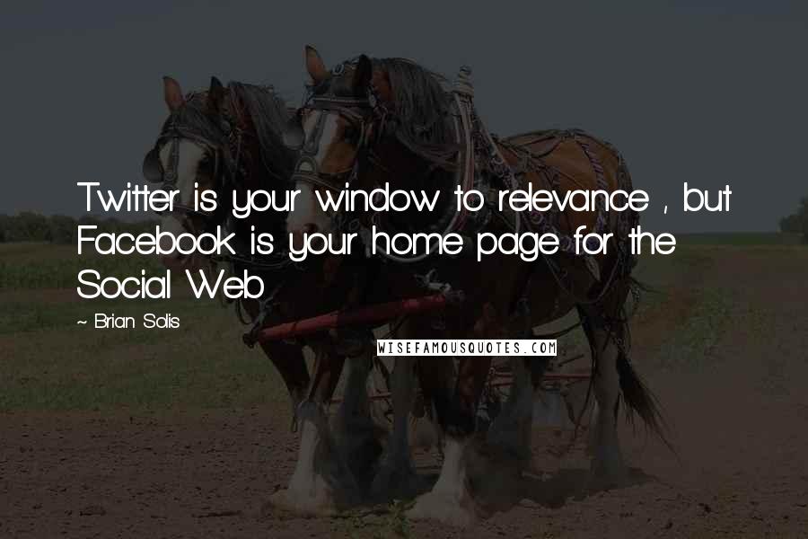 Brian Solis Quotes: Twitter is your window to relevance , but Facebook is your home page for the Social Web