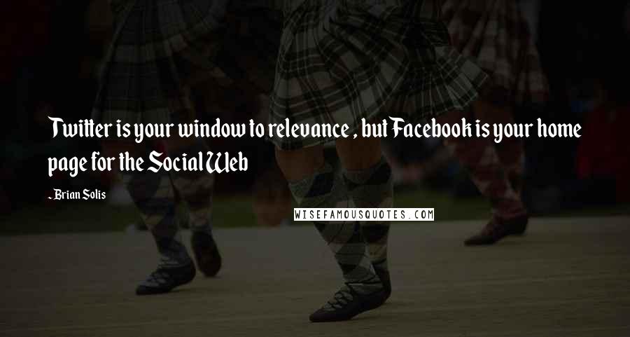 Brian Solis Quotes: Twitter is your window to relevance , but Facebook is your home page for the Social Web