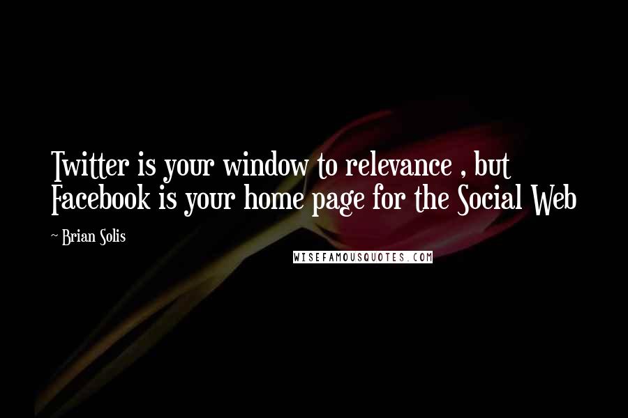 Brian Solis Quotes: Twitter is your window to relevance , but Facebook is your home page for the Social Web