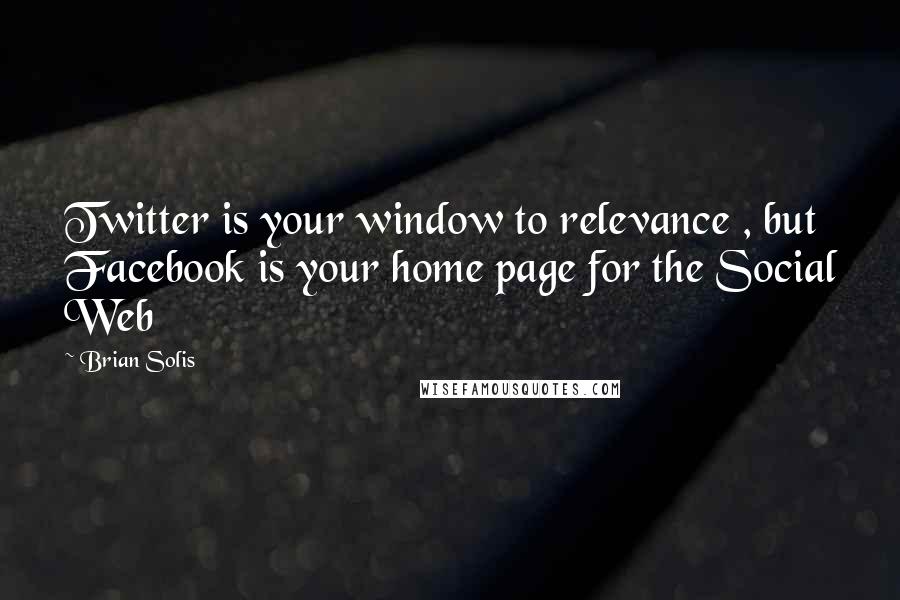 Brian Solis Quotes: Twitter is your window to relevance , but Facebook is your home page for the Social Web