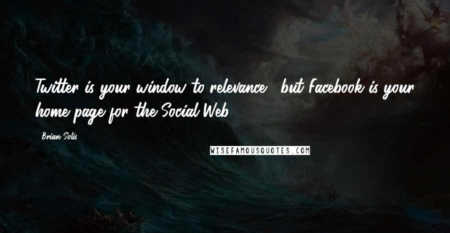 Brian Solis Quotes: Twitter is your window to relevance , but Facebook is your home page for the Social Web