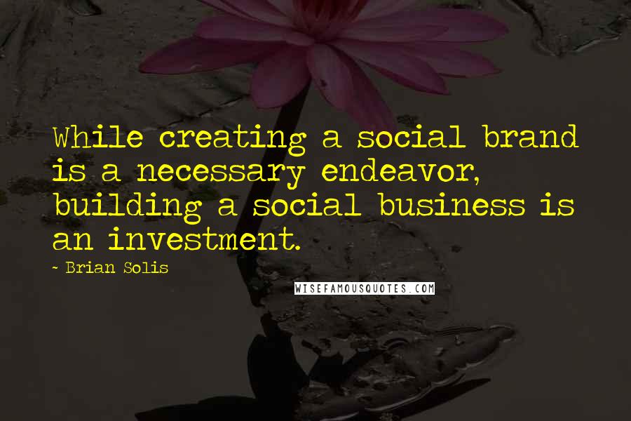Brian Solis Quotes: While creating a social brand is a necessary endeavor, building a social business is an investment.