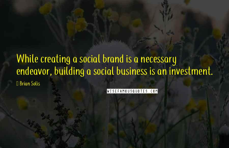 Brian Solis Quotes: While creating a social brand is a necessary endeavor, building a social business is an investment.