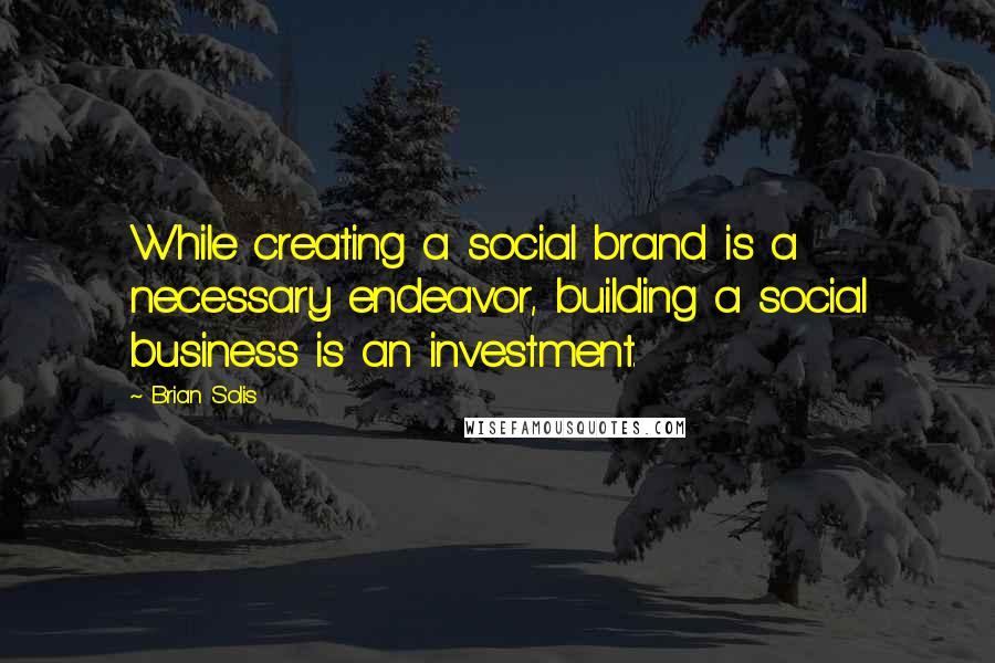 Brian Solis Quotes: While creating a social brand is a necessary endeavor, building a social business is an investment.