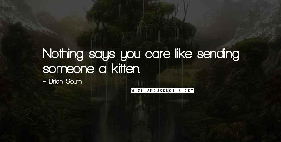 Brian South Quotes: Nothing says you care like sending someone a kitten.