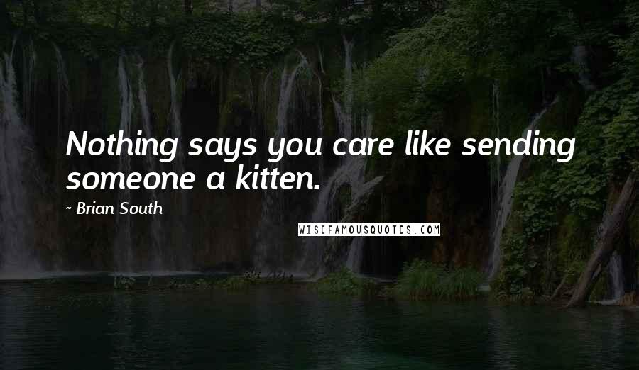 Brian South Quotes: Nothing says you care like sending someone a kitten.